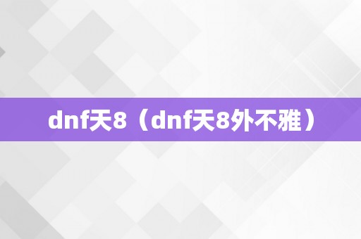 dnf天8（dnf天8外不雅）