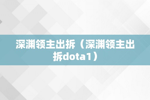 深渊领主出拆（深渊领主出拆dota1）