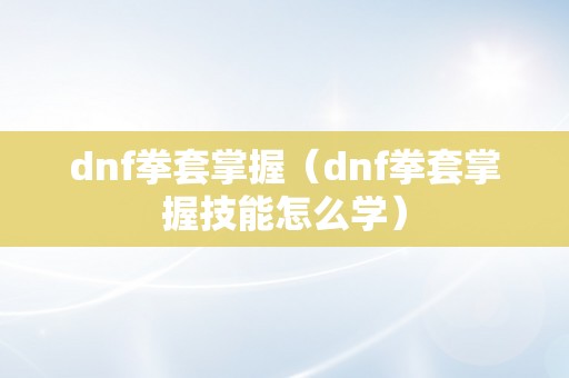 dnf拳套掌握（dnf拳套掌握技能怎么学）