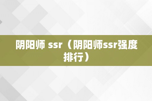 阴阳师 ssr（阴阳师ssr强度排行）