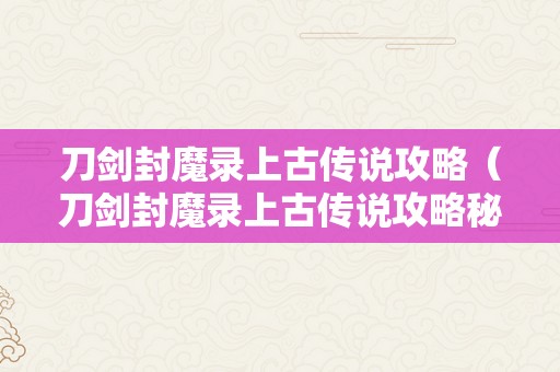 刀剑封魔录上古传说攻略（刀剑封魔录上古传说攻略秘笈）