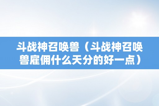 斗战神召唤兽（斗战神召唤兽雇佣什么天分的好一点）