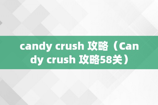 candy crush 攻略（Candy crush 攻略58关）