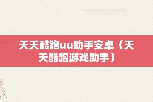 天天酷跑uu助手安卓（天天酷跑游戏助手）