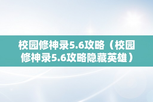 校园修神录5.6攻略（校园修神录5.6攻略隐藏英雄）