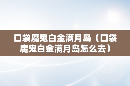 口袋魔鬼白金满月岛（口袋魔鬼白金满月岛怎么去）