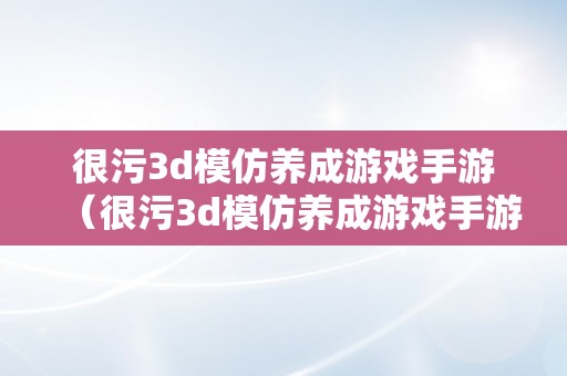 很污3d模仿养成游戏手游（很污3d模仿养成游戏手游ios名字）