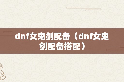 dnf女鬼剑配备（dnf女鬼剑配备搭配）