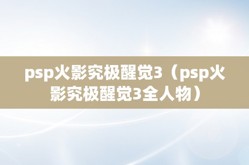 psp火影究极醒觉3（psp火影究极醒觉3全人物）