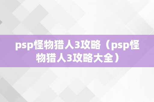 psp怪物猎人3攻略（psp怪物猎人3攻略大全）