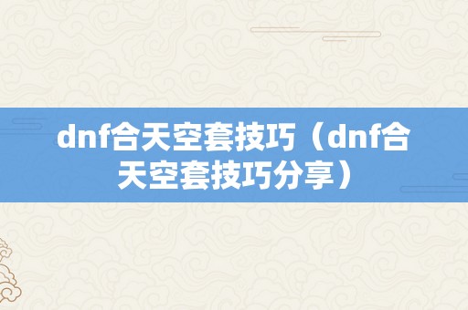 dnf合天空套技巧（dnf合天空套技巧分享）