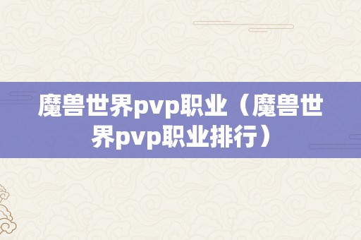 魔兽世界pvp职业（魔兽世界pvp职业排行）