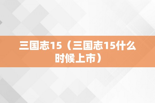 三国志15（三国志15什么时候上市）