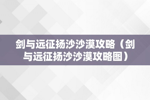 剑与远征扬沙沙漠攻略（剑与远征扬沙沙漠攻略图）