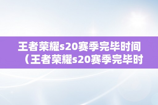 王者荣耀s20赛季完毕时间（王者荣耀s20赛季完毕时间是几）