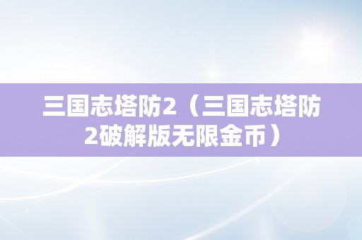 三国志塔防2（三国志塔防2破解版无限金币）