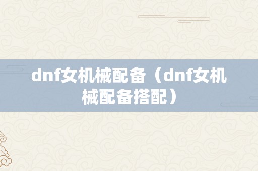 dnf女机械配备（dnf女机械配备搭配）