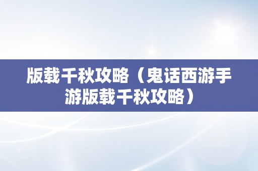 版载千秋攻略（鬼话西游手游版载千秋攻略）