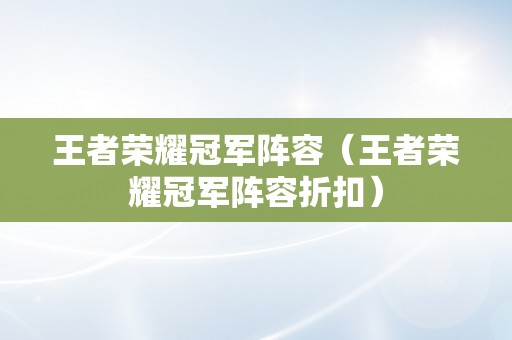 王者荣耀冠军阵容（王者荣耀冠军阵容折扣）