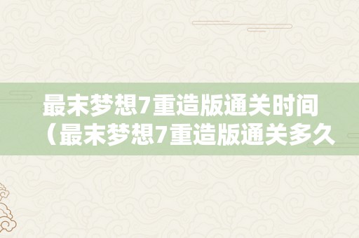 最末梦想7重造版通关时间（最末梦想7重造版通关多久）