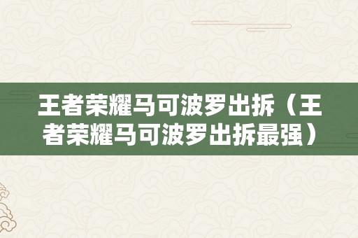 王者荣耀马可波罗出拆（王者荣耀马可波罗出拆最强）