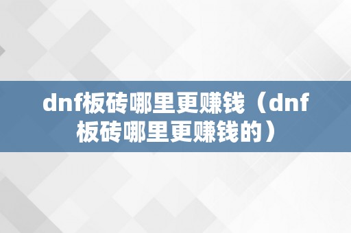 dnf板砖哪里更赚钱（dnf板砖哪里更赚钱的）