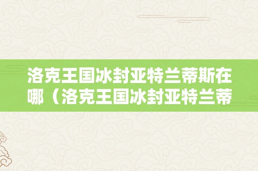 洛克王国冰封亚特兰蒂斯在哪（洛克王国冰封亚特兰蒂斯在哪里）