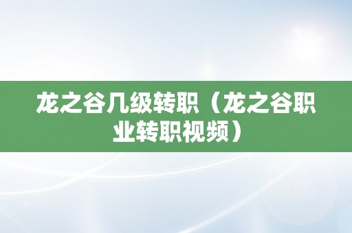 龙之谷几级转职（龙之谷职业转职视频）