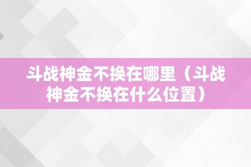 斗战神金不换在哪里（斗战神金不换在什么位置）