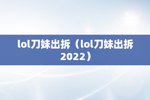 lol刀妹出拆（lol刀妹出拆2022）