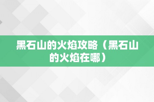 黑石山的火焰攻略（黑石山的火焰在哪）