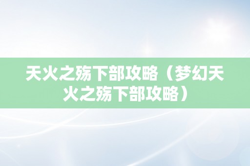 天火之殇下部攻略（梦幻天火之殇下部攻略）