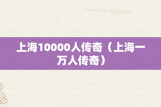 上海10000人传奇（上海一万人传奇）