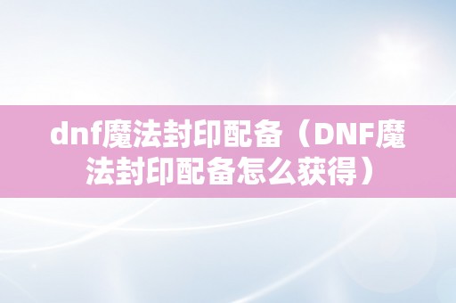 dnf魔法封印配备（DNF魔法封印配备怎么获得）