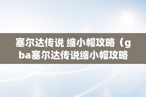 塞尔达传说 缩小帽攻略（gba塞尔达传说缩小帽攻略）