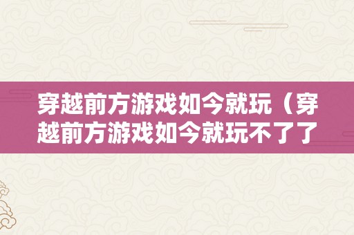 穿越前方游戏如今就玩（穿越前方游戏如今就玩不了了）