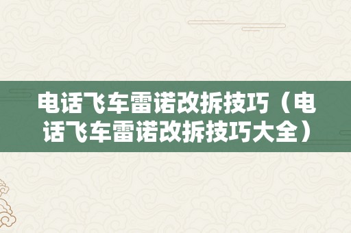 电话飞车雷诺改拆技巧（电话飞车雷诺改拆技巧大全）