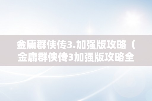 金庸群侠传3.加强版攻略（金庸群侠传3加强版攻略全流程）