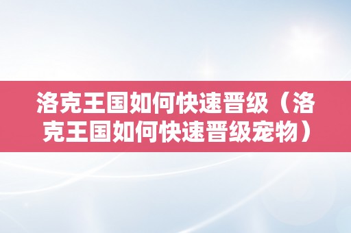 洛克王国如何快速晋级（洛克王国如何快速晋级宠物）