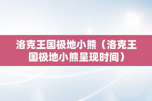 洛克王国极地小熊（洛克王国极地小熊呈现时间）