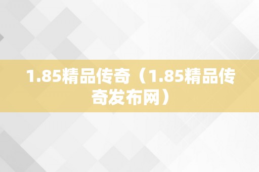 1.85精品传奇（1.85精品传奇发布网）