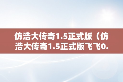 仿浩大传奇1.5正式版（仿浩大传奇1.5正式版飞飞0.1）