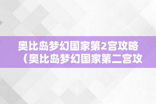 奥比岛梦幻国家第2宫攻略（奥比岛梦幻国家第二宫攻略视频）