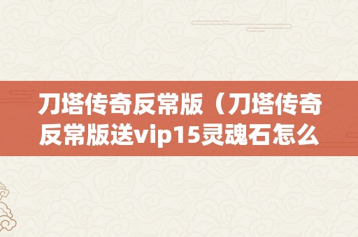 刀塔传奇反常版（刀塔传奇反常版送vip15灵魂石怎么不克不及用）