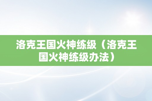 洛克王国火神练级（洛克王国火神练级办法）