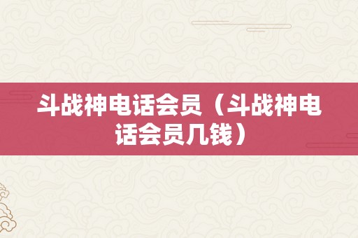 斗战神电话会员（斗战神电话会员几钱）