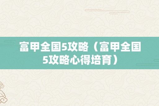 富甲全国5攻略（富甲全国5攻略心得培育）