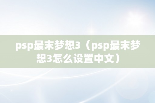 psp最末梦想3（psp最末梦想3怎么设置中文）