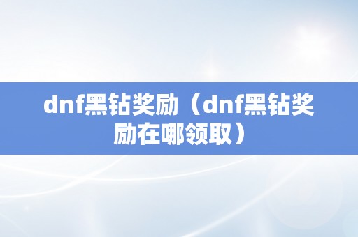 dnf黑钻奖励（dnf黑钻奖励在哪领取）