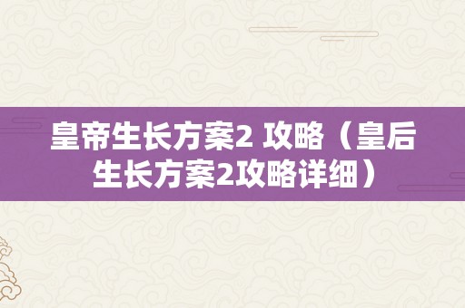 皇帝生长方案2 攻略（皇后生长方案2攻略详细）